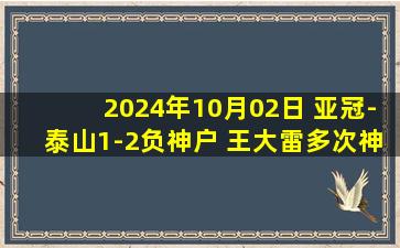 2024年10月02日 亚冠-泰山1-2负神户 王大雷多次神扑崔康熙补时染红裁判引争议